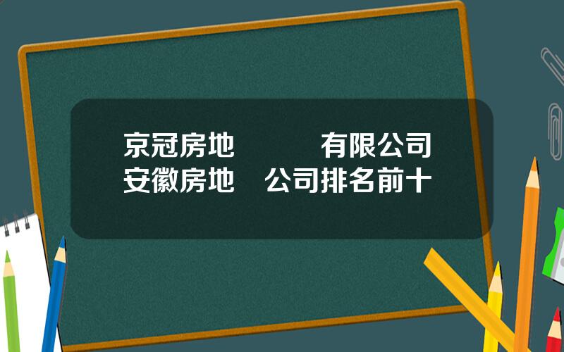 京冠房地産開發有限公司 安徽房地産公司排名前十